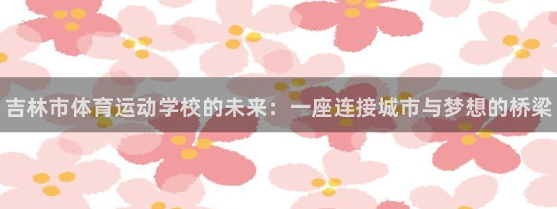 MK体育官网下载平台是正规平台吗知乎：吉林市体育运动学校的未