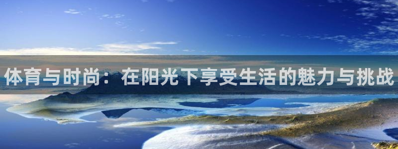 MK体育官方正版app集团官网首页：体育与时尚：在阳光下享受