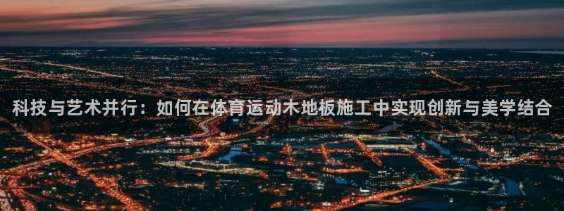 MK体育官网下载平台注册：科技与艺术并行：如何在体育运动木地