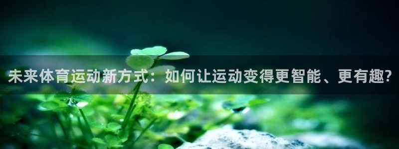 MK体育官方正版app娱乐代理怎么样：未来体育运动新方式：如