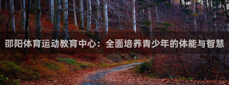 MK体育官网下载平台是正规平台吗：邵阳体育运动教育中心：全面