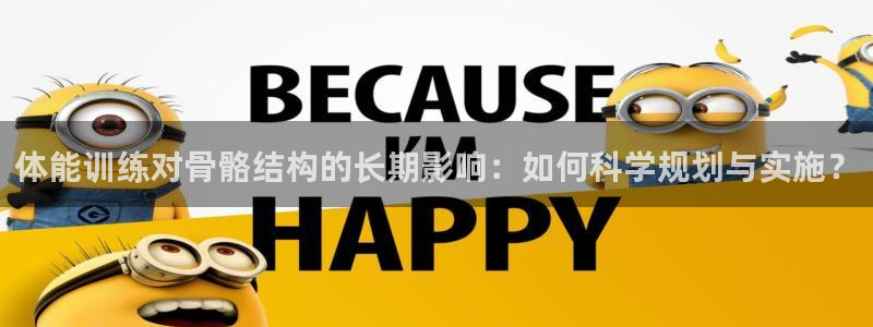 MK体育官网下载招商电话是多少：体能训练对骨骼结构的长期影响