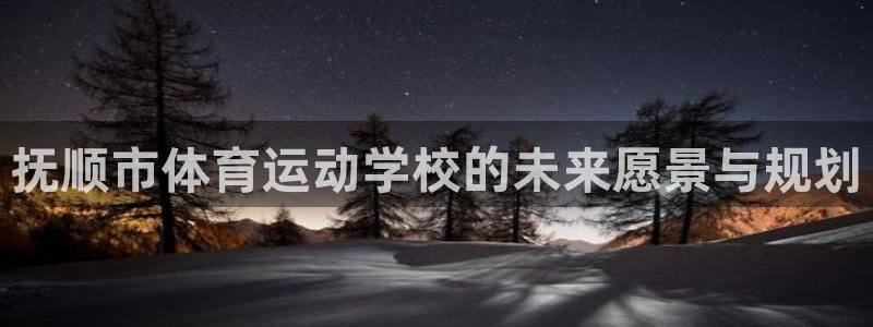 MK体育官网下载招商电话号码查询：抚顺市体育运动学校的未来愿