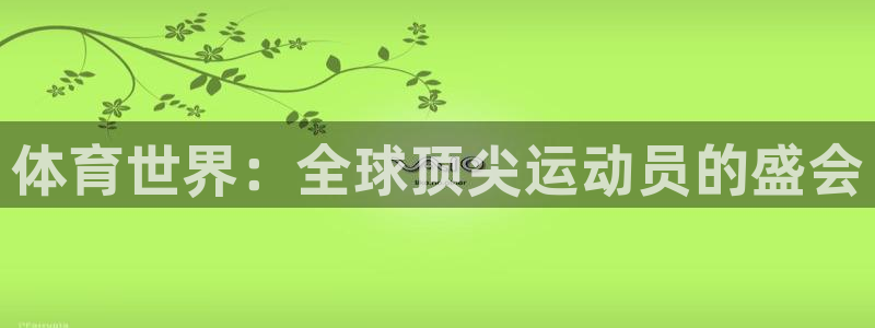 MK体育官方正版app集团官网首页：体育世界：全球顶尖运动员
