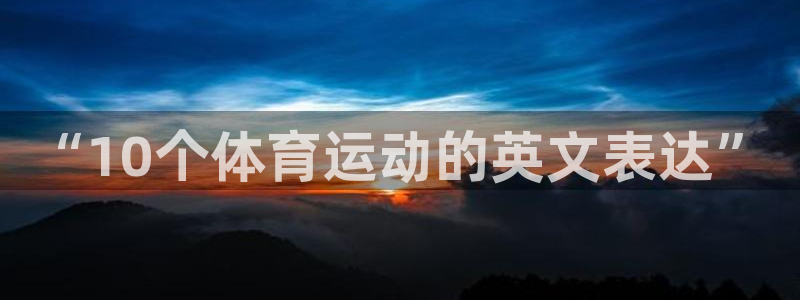 MK体育官方平台体育：“10个体育运动的英文表达”