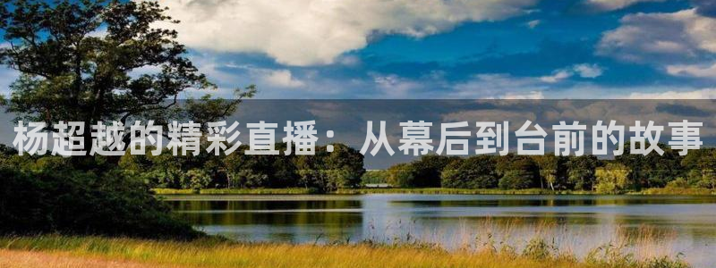 球神直播首页：杨超越的精彩直播：从幕后到台前的故事