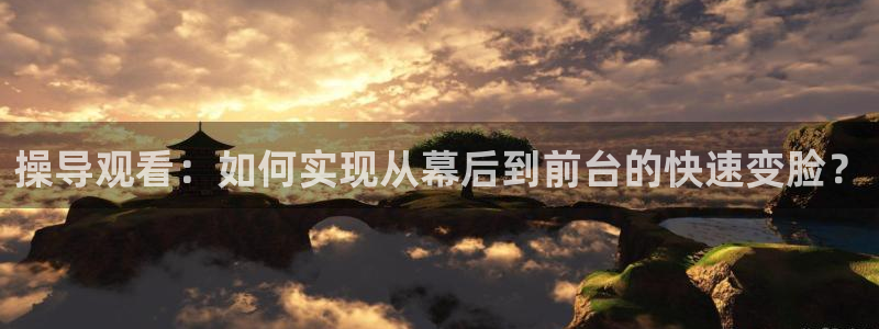 球神直播足球直播在线观看：操导观看：如何实现从幕后到前台的快速变脸？