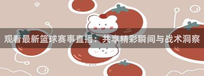 球神直播体育在线观看网址：观看最新篮球赛事直播：共享精彩瞬间与战术洞察